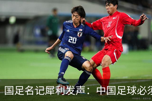 国足名记犀利发声：中国足球必须拉黑日本教练，日本换帅能进4强