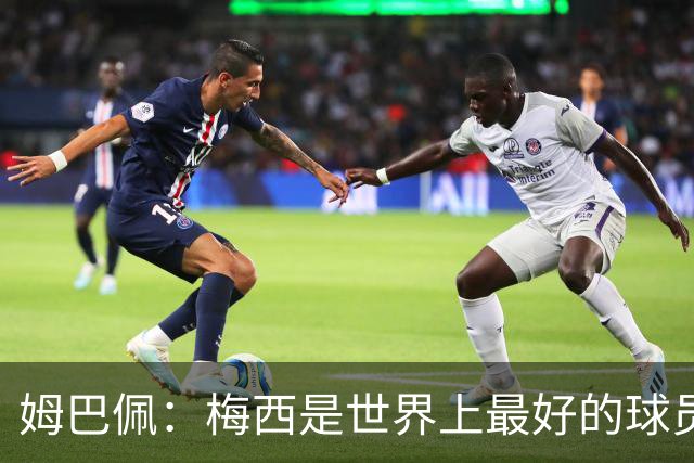 姆巴佩：梅西是世界上最好的球员 和他踢球很容易
