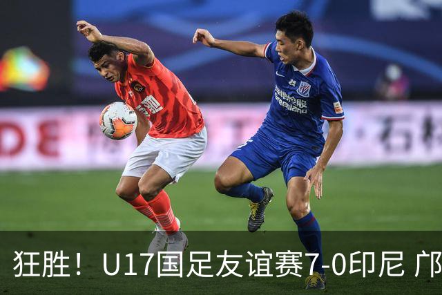 狂胜！U17国足友谊赛7-0印尼 邝兆镭独造3球 赵松源、帅惟浩双响