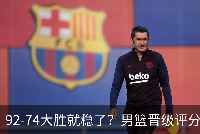 92-74大胜就稳了？男篮晋级评分出炉：赵继伟回暖，高诗岩4分太扎眼